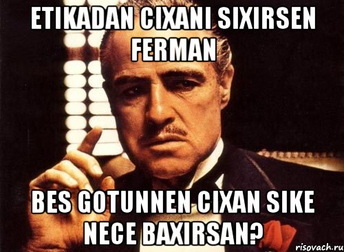 etikadan cixani sixirsen ferman bes gotunnen cixan sike nece baxirsan?, Мем крестный отец