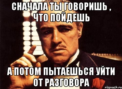 сначала ты говоришь , что пойдешь а потом пытаешься уйти от разговора, Мем крестный отец