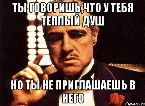 ты говоришь,что у тебя теплый душ но ты не приглашаешь в него, Мем крестный отец