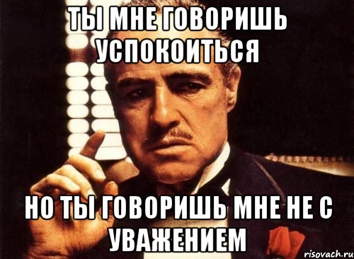 ты мне говоришь успокоиться но ты говоришь мне не с уважением, Мем крестный отец