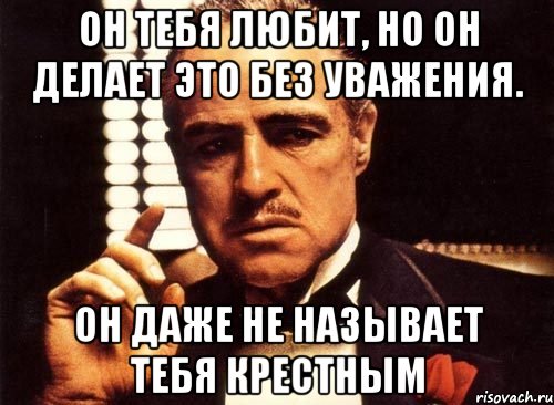 он тебя любит, но он делает это без уважения. он даже не называет тебя крестным, Мем крестный отец