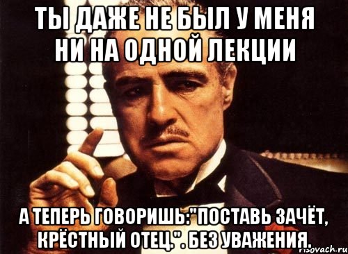 ты даже не был у меня ни на одной лекции а теперь говоришь:"поставь зачёт, крёстный отец.". без уважения., Мем крестный отец