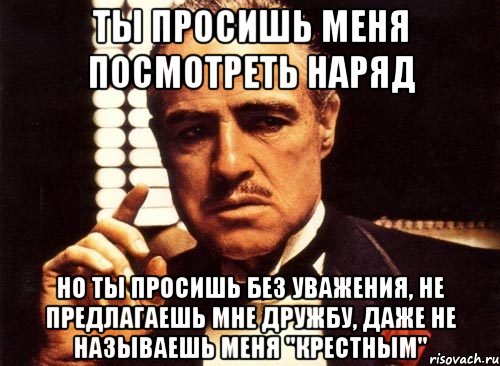 ты просишь меня посмотреть наряд но ты просишь без уважения, не предлагаешь мне дружбу, даже не называешь меня "крестным", Мем крестный отец