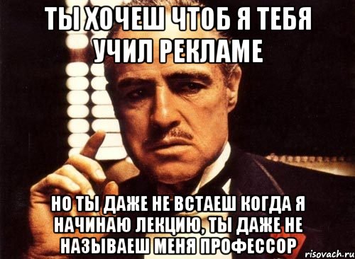 ты хочеш чтоб я тебя учил рекламе но ты даже не встаеш когда я начинаю лекцию, ты даже не называеш меня профессор, Мем крестный отец