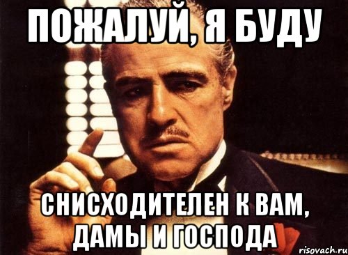 пожалуй, я буду снисходителен к вам, дамы и господа, Мем крестный отец