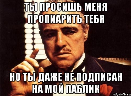 ты просишь меня пропиарить тебя но ты даже не подписан на мой паблик, Мем крестный отец