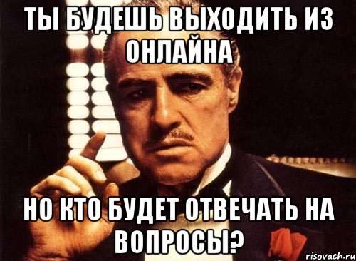 ты будешь выходить из онлайна но кто будет отвечать на вопросы?, Мем крестный отец