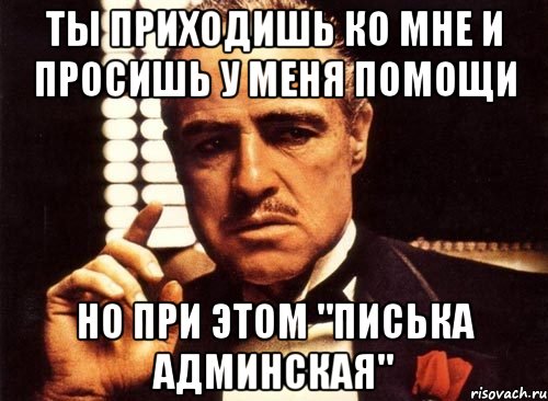 ты приходишь ко мне и просишь у меня помощи но при этом "писька админская", Мем крестный отец