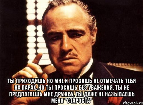  ты приходишь ко мне и просишь не отмечать тебя на парах, но ты просишь без уважения. ты не предлагаешь мне дружбу, ты даже не называешь меня "староста", Мем крестный отец