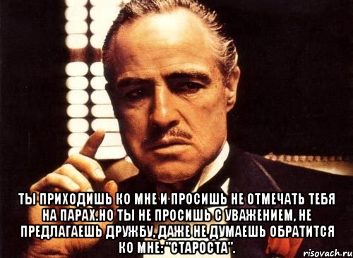  ты приходишь ко мне и просишь не отмечать тебя на парах.но ты не просишь с уважением, не предлагаешь дружбу, даже не думаешь обратится ко мне: "староста"., Мем крестный отец