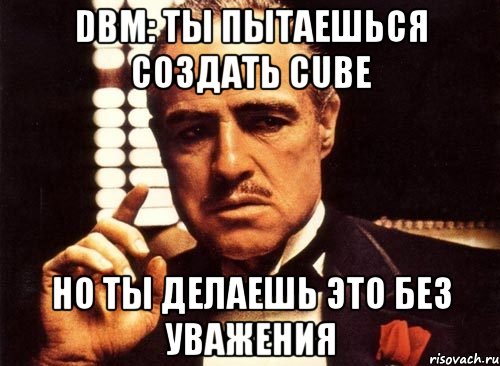 dbm: ты пытаешься создать cube но ты делаешь это без уважения, Мем крестный отец