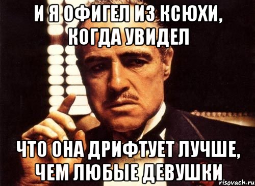 и я офигел из ксюхи, когда увидел что она дрифтует лучше, чем любые девушки, Мем крестный отец