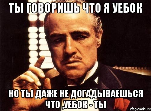 ты говоришь что я уебок но ты даже не догадываешься что ,уебок - ты, Мем крестный отец