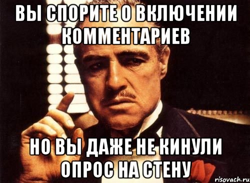 вы спорите о включении комментариев но вы даже не кинули опрос на стену, Мем крестный отец