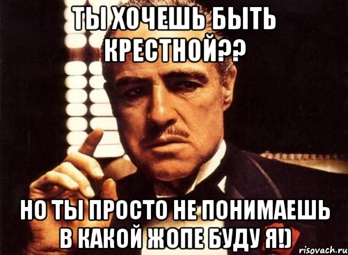 ты хочешь быть крестной?? но ты просто не понимаешь в какой жопе буду я!), Мем крестный отец