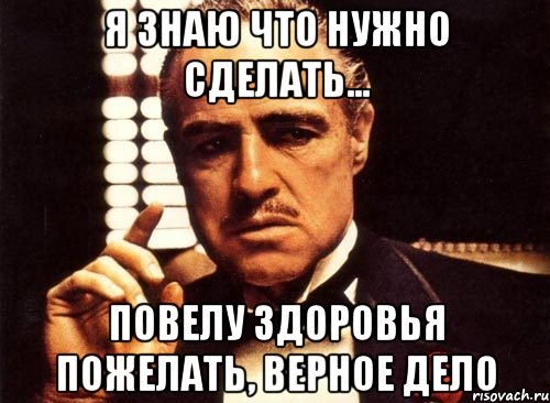 я знаю что нужно сделать... повелу здоровья пожелать, верное дело, Мем крестный отец