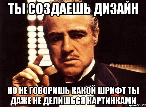 ты создаешь дизайн но не говоришь какой шрифт ты даже не делишься картинками, Мем крестный отец