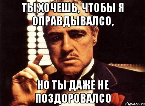 ты хочешь, чтобы я оправдывалсо, но ты даже не поздоровалсо, Мем крестный отец