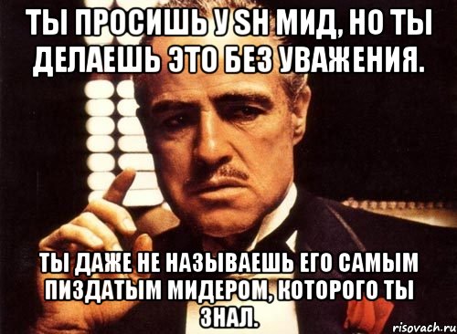 ты просишь у sh мид, но ты делаешь это без уважения. ты даже не называешь его самым пиздатым мидером, которого ты знал., Мем крестный отец