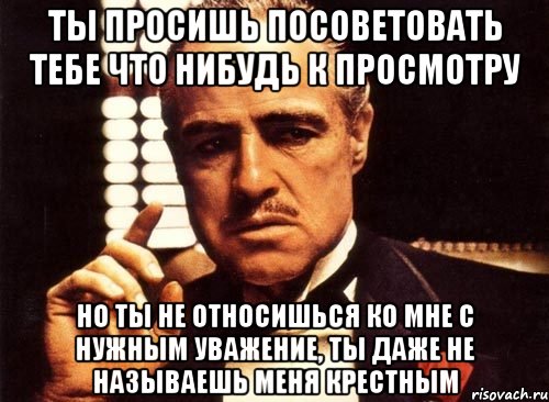 ты просишь посоветовать тебе что нибудь к просмотру но ты не относишься ко мне с нужным уважение, ты даже не называешь меня крестным, Мем крестный отец