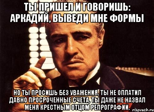 ты пришел и говоришь: аркадий, выведи мне формы но ты просишь без уважения, ты не оплатил давно просроченные счета, ты даже не назвал меня крестным отцом репрографии., Мем крестный отец