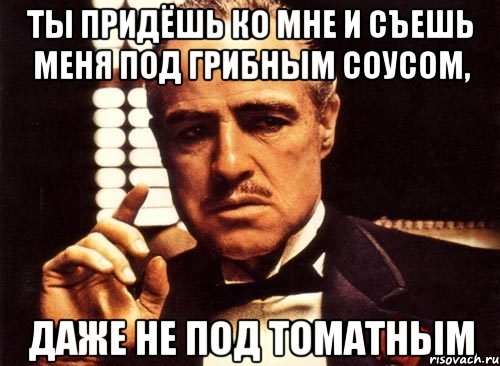 ты придёшь ко мне и съешь меня под грибным соусом, даже не под томатным, Мем крестный отец