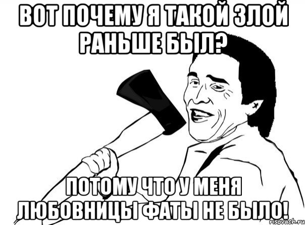 вот почему я такой злой раньше был? потому что у меня любовницы фаты не было!, Мем  мужик с топором