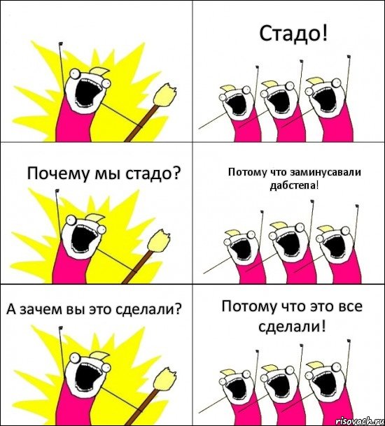  Стадо! Почему мы стадо? Потому что заминусавали дабстепа! А зачем вы это сделали? Потому что это все сделали!