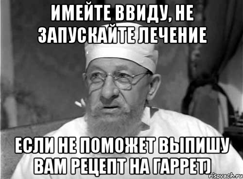 имейте ввиду, не запускайте лечение если не поможет выпишу вам рецепт на гаррет)