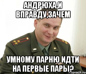 андрюха,и вправду,зачем умному парню идти на первые пары?, Мем Военком (полковник)