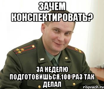 зачем конспектировать? за неделю подготовишься,100 раз так делал, Мем Военком (полковник)