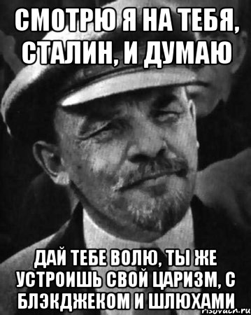 смотрю я на тебя, сталин, и думаю дай тебе волю, ты же устроишь свой царизм, с блэкджеком и шлюхами, Мем ленин