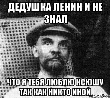 дедушка ленин и не знал что я тебя люблю ксюшу так как никто иной, Мем   Ленин удивлен