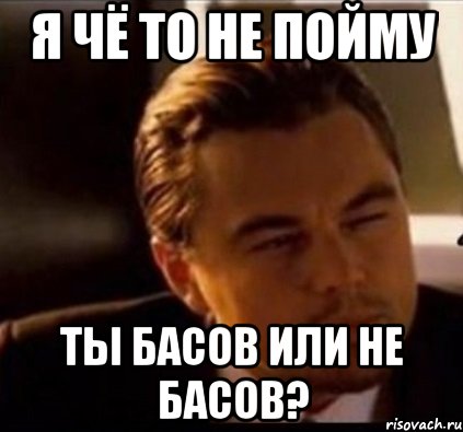 я чё то не пойму ты басов или не басов?