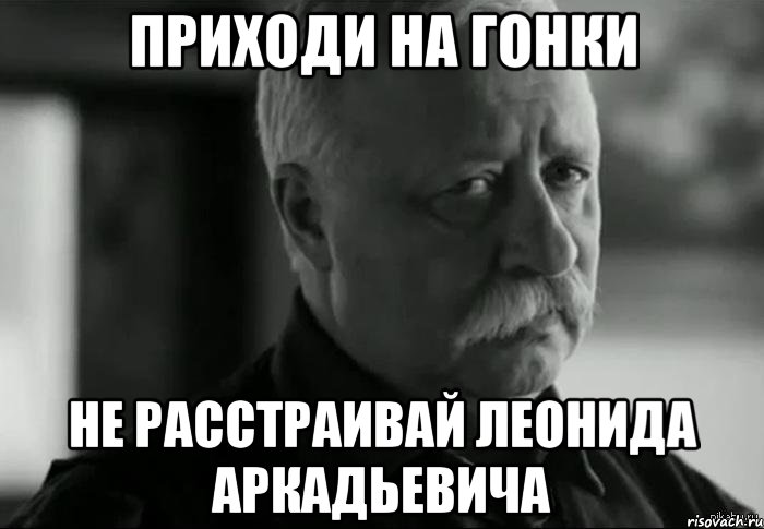 приходи на гонки не расстраивай леонида аркадьевича, Мем Не расстраивай Леонида Аркадьевича