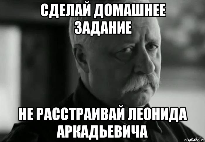 сделай домашнее задание не расстраивай леонида аркадьевича, Мем Не расстраивай Леонида Аркадьевича