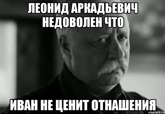 леонид аркадьевич недоволен что иван не ценит отнашения, Мем Не расстраивай Леонида Аркадьевича