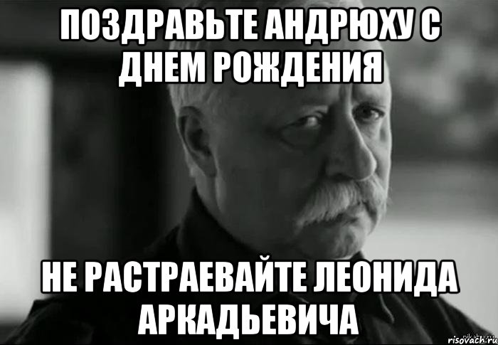 поздравьте андрюху с днем рождения не растраевайте леонида аркадьевича, Мем Не расстраивай Леонида Аркадьевича