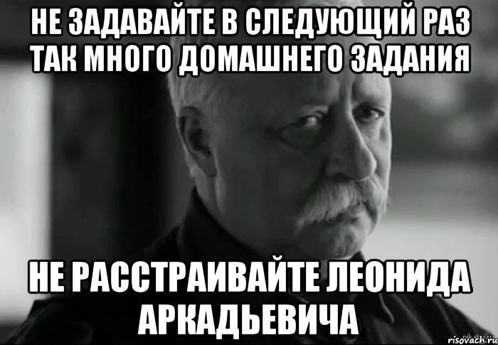 не задавайте в следующий раз так много домашнего задания не расстраивайте леонида аркадьевича, Мем Не расстраивай Леонида Аркадьевича