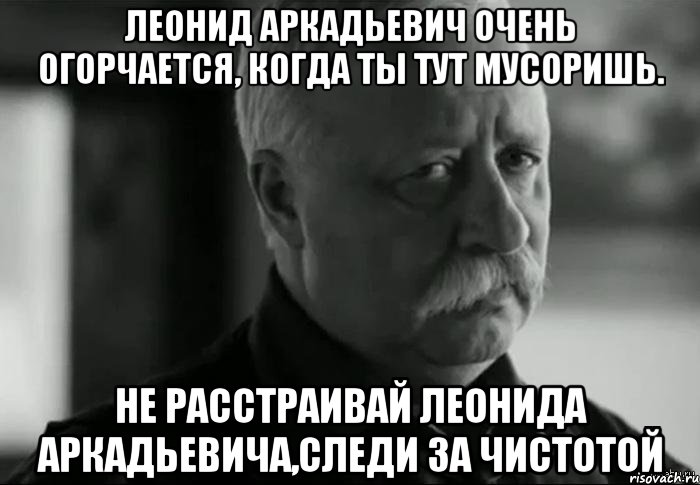 леонид аркадьевич очень огорчается, когда ты тут мусоришь. не расстраивай леонида аркадьевича,следи за чистотой, Мем Не расстраивай Леонида Аркадьевича