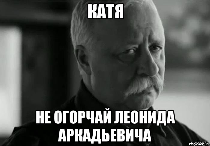 катя не огорчай леонида аркадьевича, Мем Не расстраивай Леонида Аркадьевича