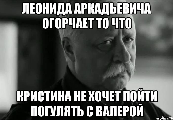 леонида аркадьевича огорчает то что кристина не хочет пойти погулять с валерой, Мем Не расстраивай Леонида Аркадьевича