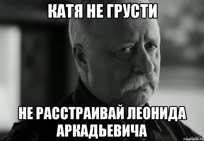 катя не грусти не расстраивай леонида аркадьевича, Мем Не расстраивай Леонида Аркадьевича