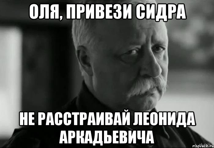 оля, привези сидра не расстраивай леонида аркадьевича, Мем Не расстраивай Леонида Аркадьевича