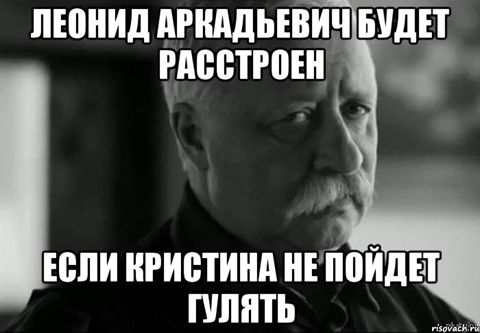 леонид аркадьевич будет расстроен если кристина не пойдет гулять, Мем Не расстраивай Леонида Аркадьевича