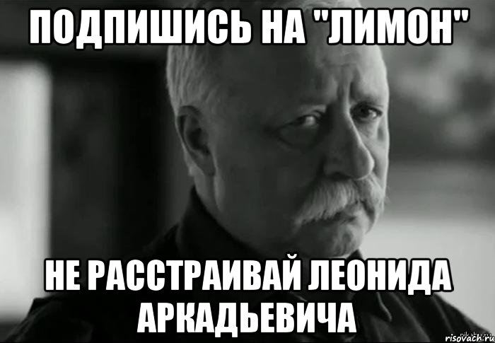 подпишись на "лимон" не расстраивай леонида аркадьевича, Мем Не расстраивай Леонида Аркадьевича