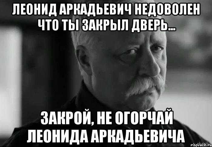 леонид аркадьевич недоволен что ты закрыл дверь... закрой, не огорчай леонида аркадьевича, Мем Не расстраивай Леонида Аркадьевича