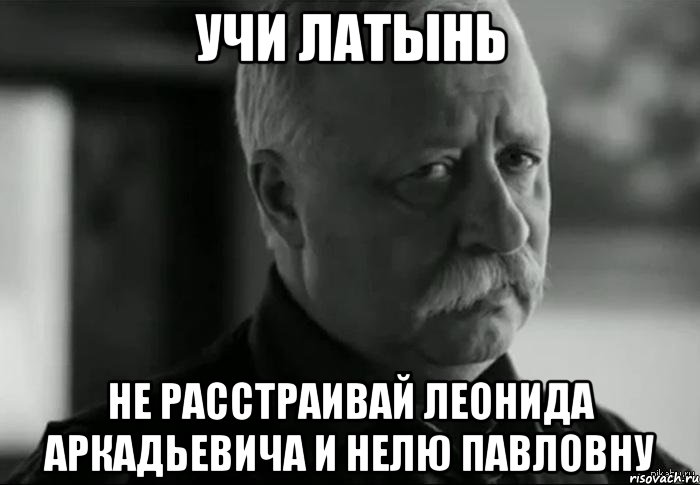 учи латынь не расстраивай леонида аркадьевича и нелю павловну, Мем Не расстраивай Леонида Аркадьевича