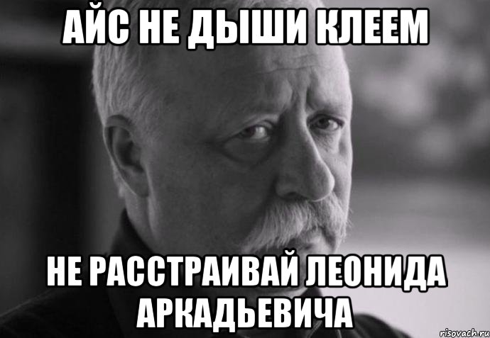 айс не дыши клеем не расстраивай леонида аркадьевича, Мем Не расстраивай Леонида Аркадьевича