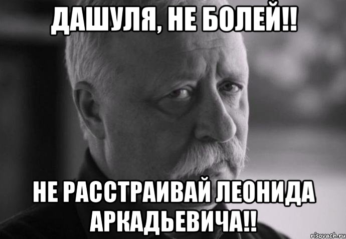 дашуля, не болей!! не расстраивай леонида аркадьевича!!, Мем Не расстраивай Леонида Аркадьевича